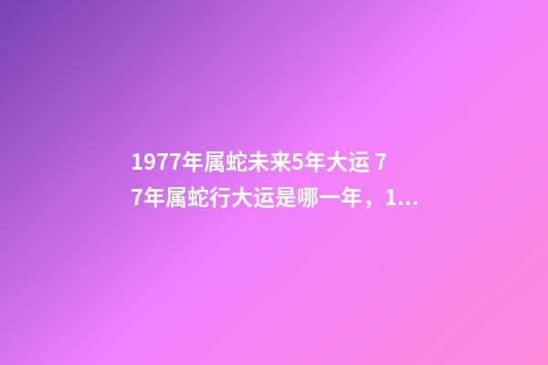 1977年属蛇未来5年大运 77年属蛇行大运是哪一年，1977年属蛇运程到哪一年才会好起来